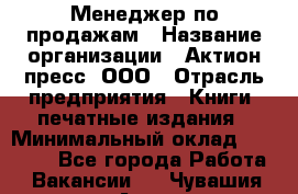 Менеджер по продажам › Название организации ­ Актион-пресс, ООО › Отрасль предприятия ­ Книги, печатные издания › Минимальный оклад ­ 27 500 - Все города Работа » Вакансии   . Чувашия респ.,Алатырь г.